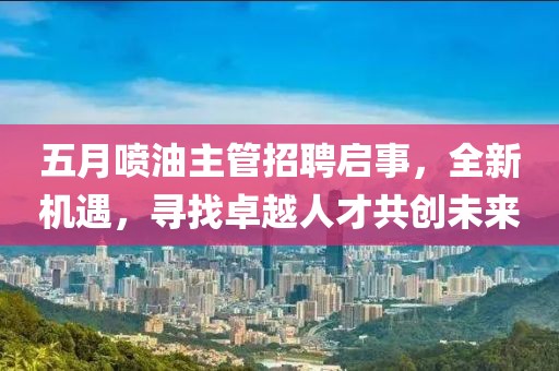 五月噴油主管招聘啟事，全新機遇，尋找卓越人才共創(chuàng)未來
