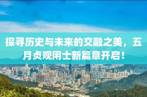 探尋歷史與未來的交融之美，五月貞觀閑士新篇章開啟！