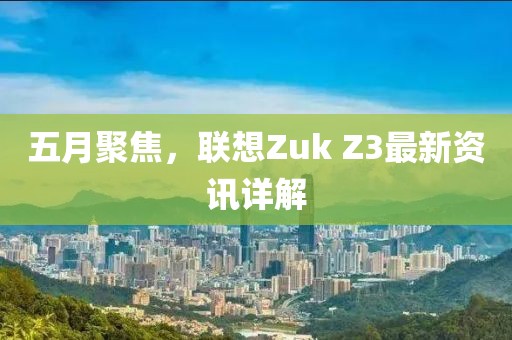 五月聚焦，聯(lián)想Zuk Z3最新資訊詳解