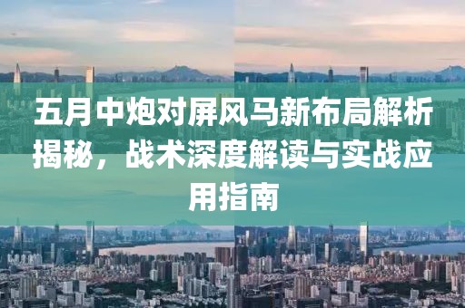 五月中炮對屏風(fēng)馬新布局解析揭秘，戰(zhàn)術(shù)深度解讀與實戰(zhàn)應(yīng)用指南