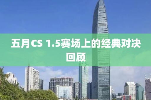 五月CS 1.5賽場上的經(jīng)典對決回顧