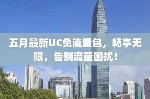五月最新UC免流量包，暢享無限，告別流量困擾！
