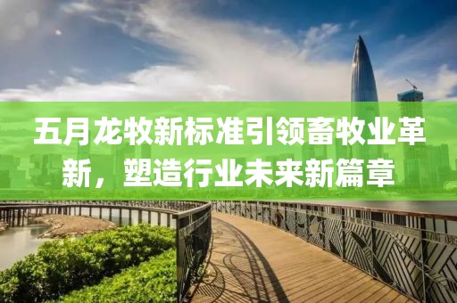 五月龍牧新標(biāo)準(zhǔn)引領(lǐng)畜牧業(yè)革新，塑造行業(yè)未來(lái)新篇章