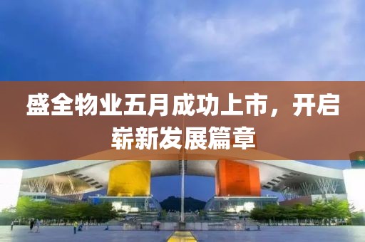 盛全物業(yè)五月成功上市，開啟嶄新發(fā)展篇章
