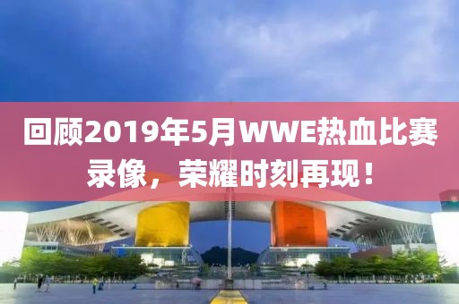 回顧2019年5月WWE熱血比賽錄像，榮耀時(shí)刻再現(xiàn)！