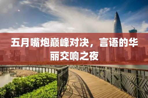 五月嘴炮巔峰對決，言語的華麗交響之夜