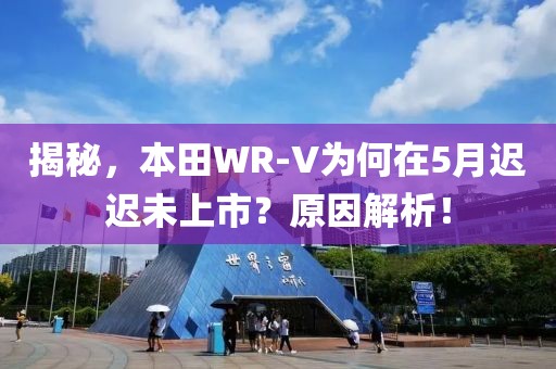 揭秘，本田WR-V為何在5月遲遲未上市？原因解析！