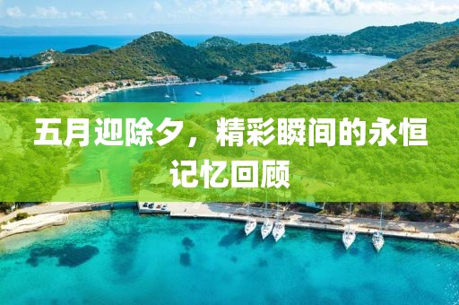 五月迎除夕，精彩瞬間的永恒記憶回顧