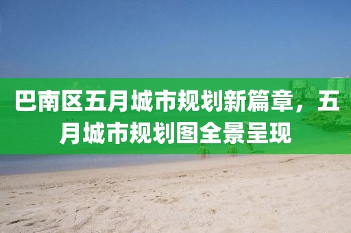 巴南區(qū)五月城市規(guī)劃新篇章，五月城市規(guī)劃圖全景呈現(xiàn)