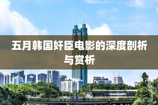 五月韓國奸臣電影的深度剖析與賞析