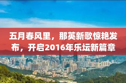 五月春風(fēng)里，那英新歌驚艷發(fā)布，開啟2016年樂壇新篇章