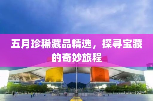 五月珍稀藏品精選，探尋寶藏的奇妙旅程