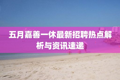 五月嘉善一休最新招聘熱點解析與資訊速遞
