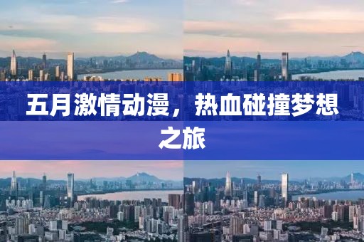 五月激情動(dòng)漫，熱血碰撞夢(mèng)想之旅