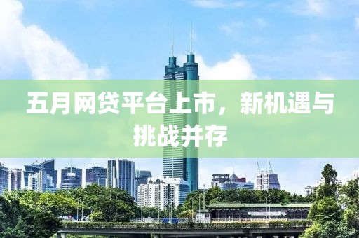 五月網(wǎng)貸平臺(tái)上市，新機(jī)遇與挑戰(zhàn)并存
