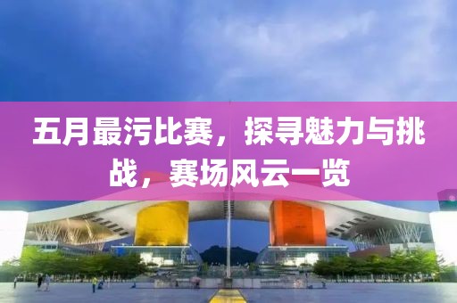 五月最污比賽，探尋魅力與挑戰(zhàn)，賽場風云一覽