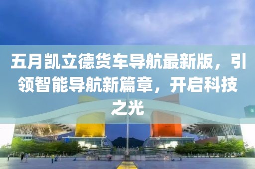五月凱立德貨車導航最新版，引領智能導航新篇章，開啟科技之光