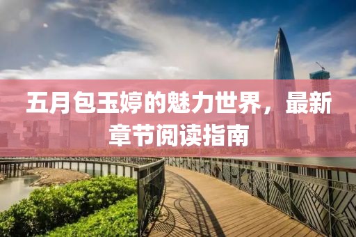 五月包玉婷的魅力世界，最新章節(jié)閱讀指南