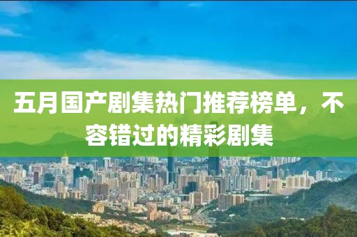 五月國產(chǎn)劇集熱門推薦榜單，不容錯過的精彩劇集