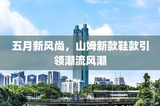 五月新風(fēng)尚，山姆新款鞋款引領(lǐng)潮流風(fēng)潮