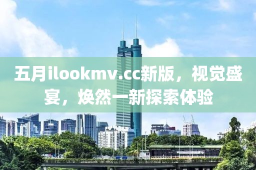 五月ilookmv.cc新版，視覺盛宴，煥然一新探索體驗(yàn)