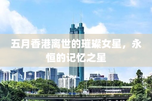 五月香港離世的璀璨女星，永恒的記憶之星