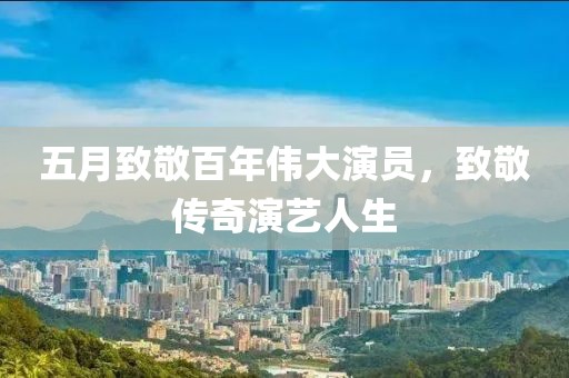 五月致敬百年偉大演員，致敬傳奇演藝人生