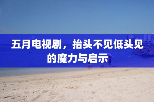 五月電視劇，抬頭不見低頭見的魔力與啟示