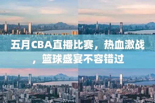五月CBA直播比賽，熱血激戰(zhàn)，籃球盛宴不容錯過