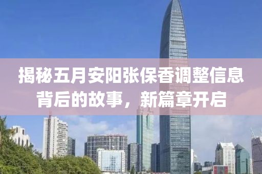 揭秘五月安陽張保香調(diào)整信息背后的故事，新篇章開啟