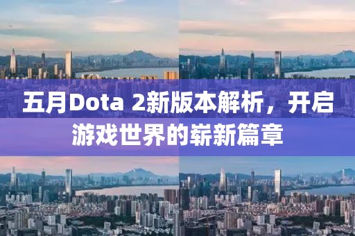 五月Dota 2新版本解析，開啟游戲世界的嶄新篇章
