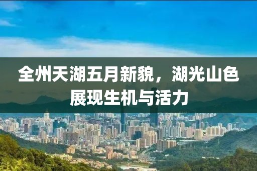 全州天湖五月新貌，湖光山色展現(xiàn)生機與活力