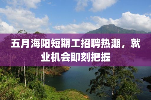 五月海陽(yáng)短期工招聘熱潮，就業(yè)機(jī)會(huì)即刻把握