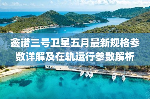 鑫諾三號衛(wèi)星五月最新規(guī)格參數(shù)詳解及在軌運(yùn)行參數(shù)解析