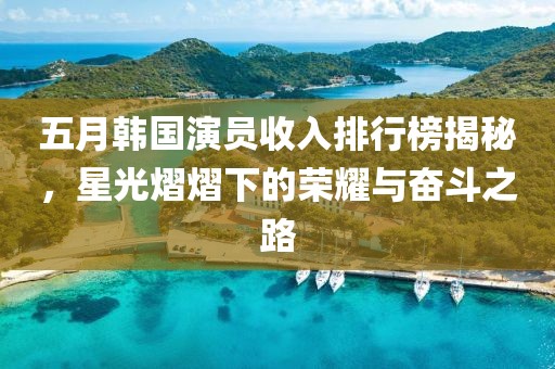 五月韓國演員收入排行榜揭秘，星光熠熠下的榮耀與奮斗之路