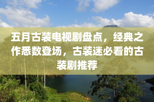 五月古裝電視劇盤點，經(jīng)典之作悉數(shù)登場，古裝迷必看的古裝劇推薦