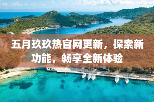 五月玖玖熱官網(wǎng)更新，探索新功能，暢享全新體驗