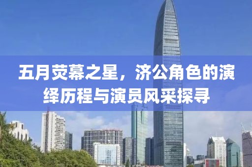 五月熒幕之星，濟(jì)公角色的演繹歷程與演員風(fēng)采探尋