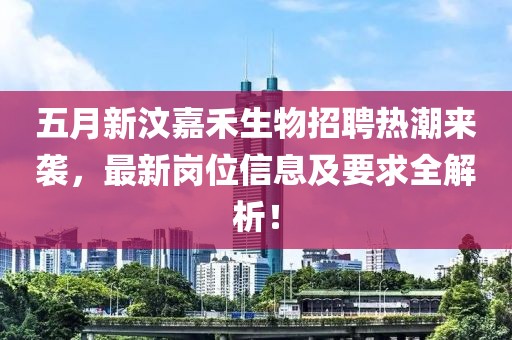 五月新汶嘉禾生物招聘熱潮來(lái)襲，最新崗位信息及要求全解析！