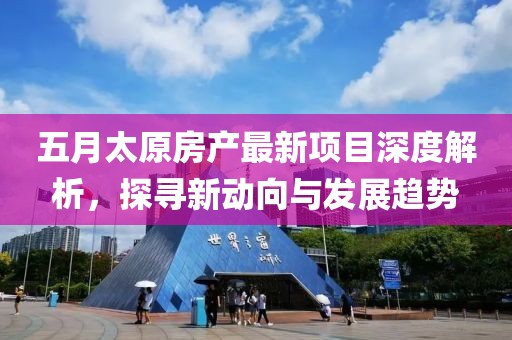 五月太原房產(chǎn)最新項目深度解析，探尋新動向與發(fā)展趨勢