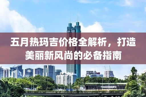 五月熱瑪吉價(jià)格全解析，打造美麗新風(fēng)尚的必備指南