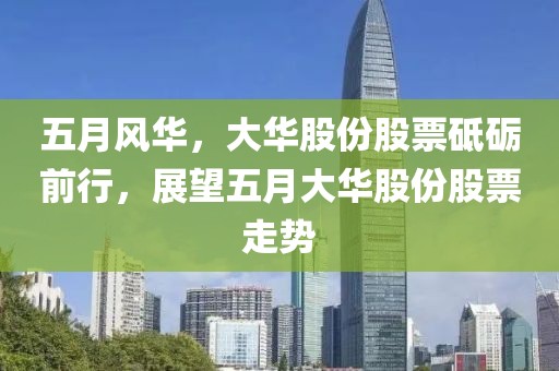 五月風(fēng)華，大華股份股票砥礪前行，展望五月大華股份股票走勢(shì)