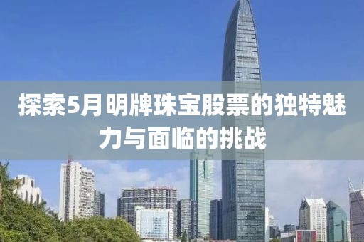 探索5月明牌珠寶股票的獨特魅力與面臨的挑戰(zhàn)