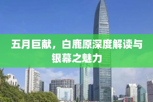 五月巨獻，白鹿原深度解讀與銀幕之魅力