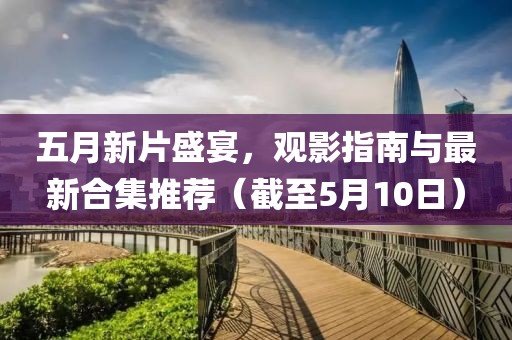 五月新片盛宴，觀影指南與最新合集推薦（截至5月10日）