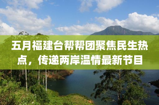 五月福建臺幫幫團聚焦民生熱點，傳遞兩岸溫情最新節(jié)目