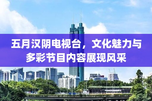 五月漢陰電視臺，文化魅力與多彩節(jié)目內(nèi)容展現(xiàn)風采