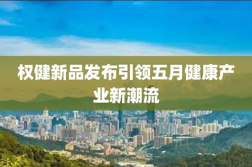 權(quán)健新品發(fā)布引領(lǐng)五月健康產(chǎn)業(yè)新潮流