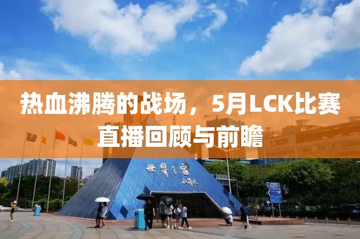 熱血沸騰的戰(zhàn)場，5月LCK比賽直播回顧與前瞻