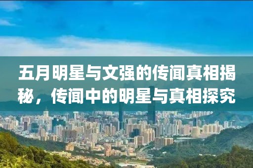 五月明星與文強(qiáng)的傳聞?wù)嫦嘟颐?，傳聞中的明星與真相探究